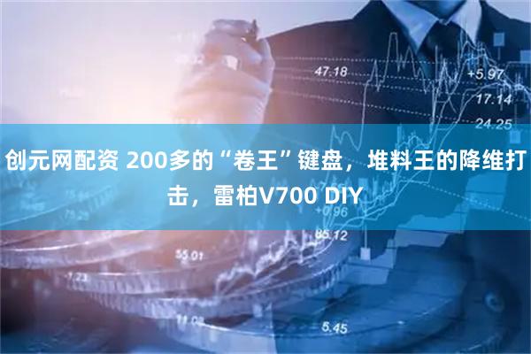 创元网配资 200多的“卷王”键盘，堆料王的降维打击，雷柏V700 DIY