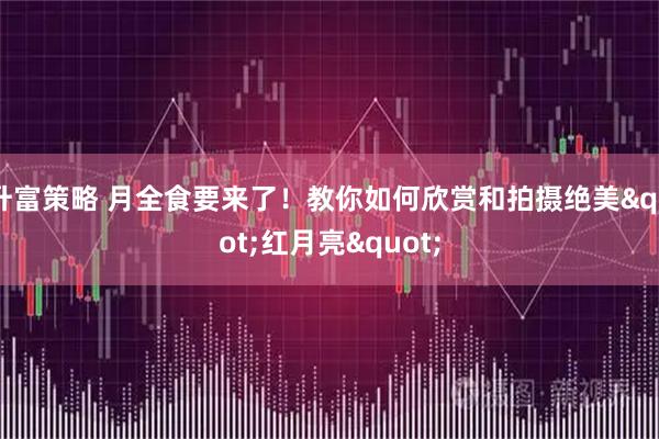 升富策略 月全食要来了！教你如何欣赏和拍摄绝美&quot;红月亮&quot;