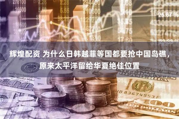 辉煌配资 为什么日韩越菲等国都要抢中国岛礁，原来太平洋留给华夏绝佳位置
