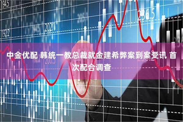 中金优配 韩统一教总裁就金建希弊案到案受讯 首次配合调查