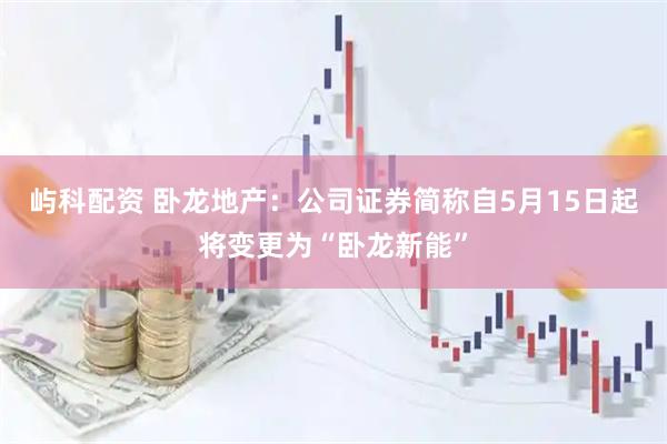 屿科配资 卧龙地产：公司证券简称自5月15日起将变更为“卧龙新能”