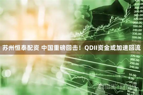苏州恒泰配资 中国重磅回击！QDII资金或加速回流