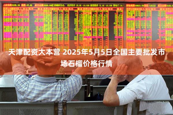 天津配资大本营 2025年5月5日全国主要批发市场石榴价格行情
