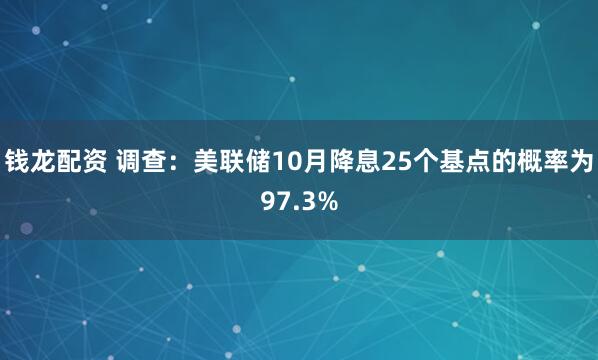 钱龙配资 调查：美联储10月降息25个基点的概率为97.3%