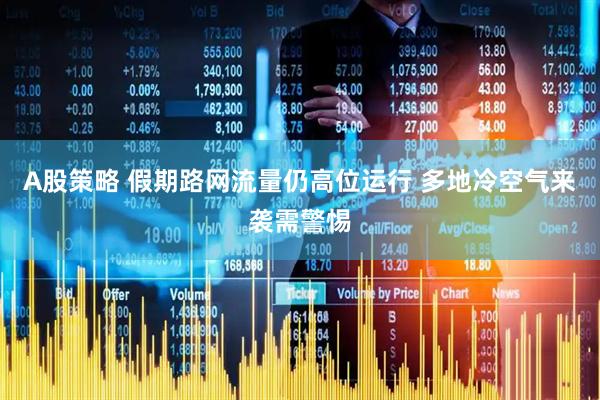 A股策略 假期路网流量仍高位运行 多地冷空气来袭需警惕