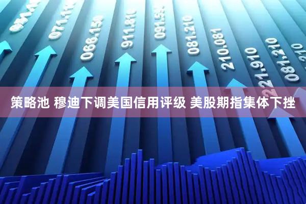 策略池 穆迪下调美国信用评级 美股期指集体下挫