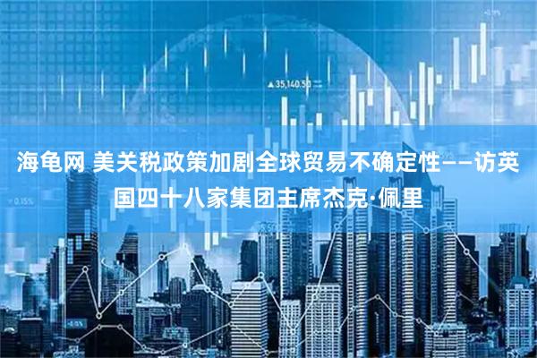 海龟网 美关税政策加剧全球贸易不确定性——访英国四十八家集团主席杰克·佩里