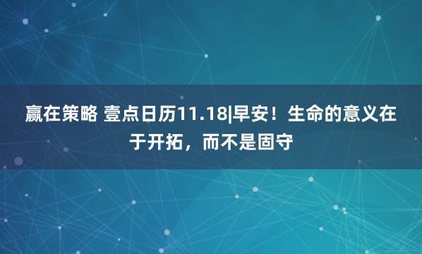 赢在策略 壹点日历11.18|早安！生命的意义在于开拓，而不是固守