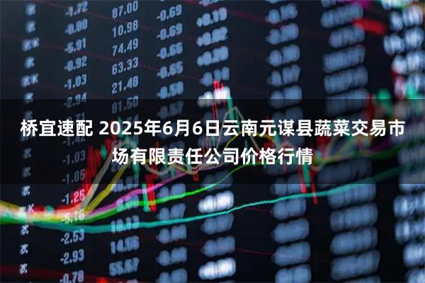 桥宜速配 2025年6月6日云南元谋县蔬菜交易市场有限责任公司价格行情
