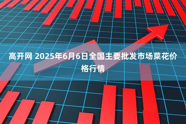 高开网 2025年6月6日全国主要批发市场菜花价格行情