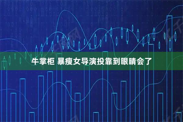 牛掌柜 暴瘦女导演投靠到眼睛会了