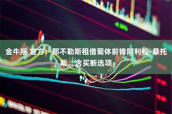金牛所 官方：那不勒斯租借葡体前锋阿利松-桑托斯，含买断选项