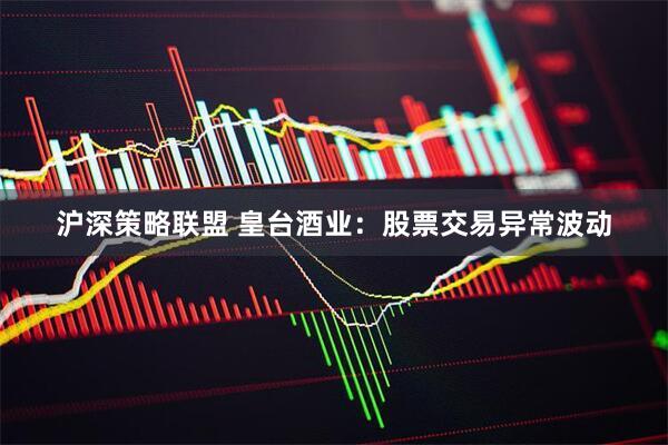沪深策略联盟 皇台酒业：股票交易异常波动