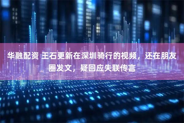 华融配资 王石更新在深圳骑行的视频，还在朋友圈发文，疑回应失联传言
