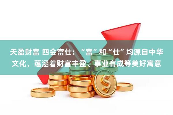 天盈财富 四会富仕：“富”和“仕”均源自中华文化，蕴涵着财富丰盈、事业有成等美好寓意