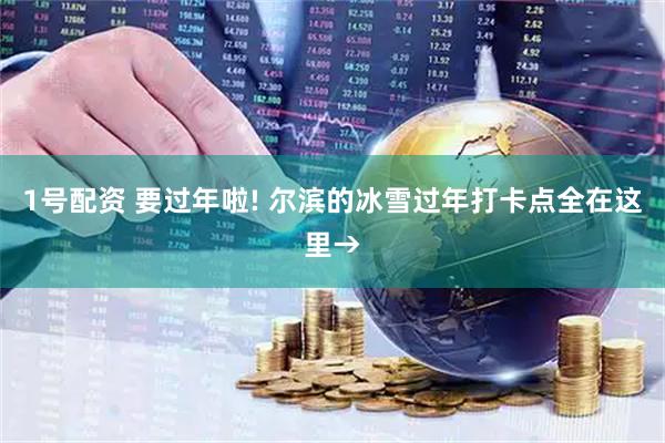 1号配资 要过年啦! 尔滨的冰雪过年打卡点全在这里→