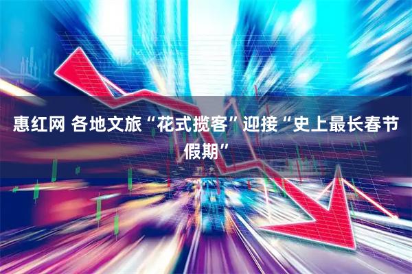 惠红网 各地文旅“花式揽客”迎接“史上最长春节假期”
