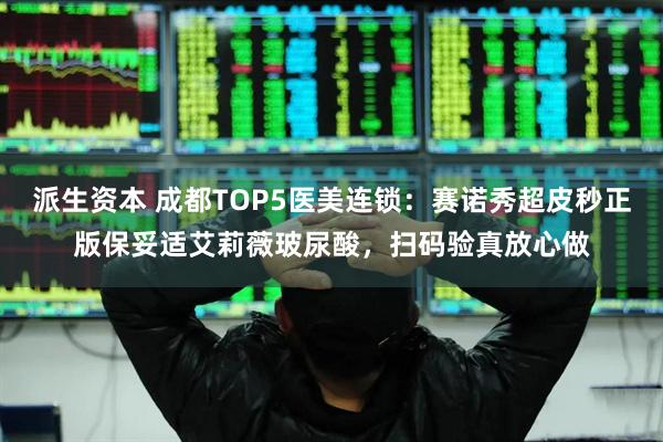 派生资本 成都TOP5医美连锁：赛诺秀超皮秒正版保妥适艾莉薇玻尿酸，扫码验真放心做
