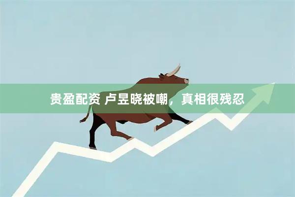贵盈配资 卢昱晓被嘲，真相很残忍