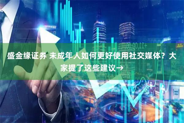 盛金缘证券 未成年人如何更好使用社交媒体？大家提了这些建议→
