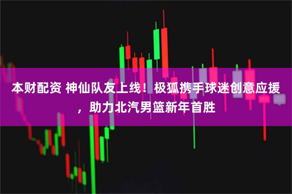 本财配资 神仙队友上线！极狐携手球迷创意应援，助力北汽男篮新年首胜