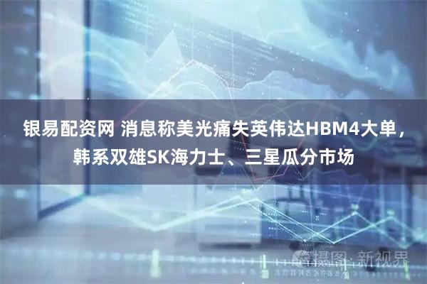 银易配资网 消息称美光痛失英伟达HBM4大单，韩系双雄SK海力士、三星瓜分市场