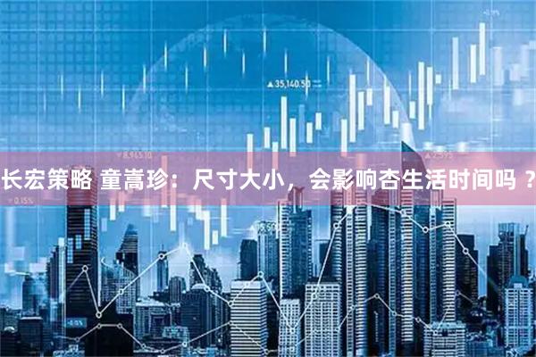 长宏策略 童嵩珍：尺寸大小，会影响杏生活时间吗 ？