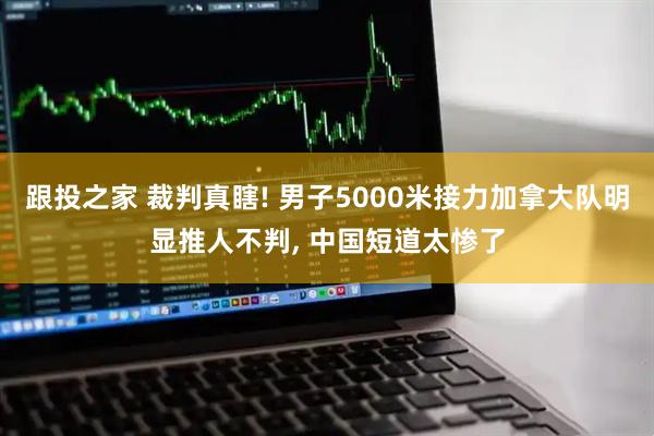 跟投之家 裁判真瞎! 男子5000米接力加拿大队明显推人不判, 中国短道太惨了