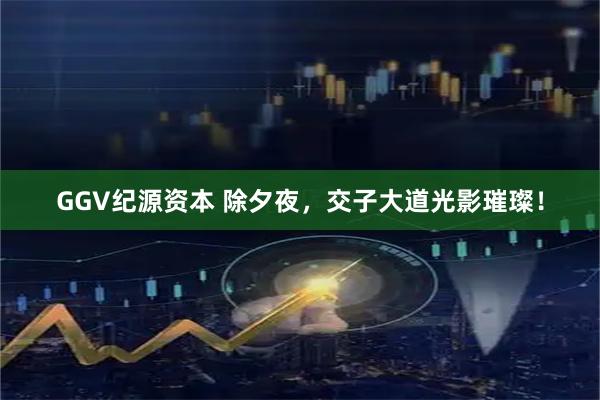 GGV纪源资本 除夕夜，交子大道光影璀璨！