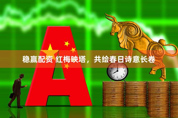 稳赢配资 红梅映塔，共绘春日诗意长卷