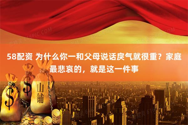 58配资 为什么你一和父母说话戾气就很重？家庭最悲哀的，就是这一件事