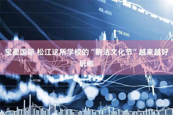 宝盈国际 松江这所学校的“晓法文化节”越来越好玩啦