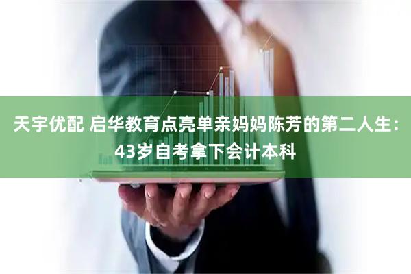 天宇优配 启华教育点亮单亲妈妈陈芳的第二人生：43岁自考拿下会计本科