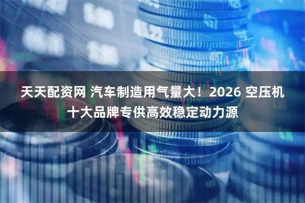 天天配资网 汽车制造用气量大！2026 空压机十大品牌专供高效稳定动力源