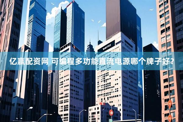 亿赢配资网 可编程多功能直流电源哪个牌子好？
