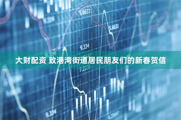 大财配资 致港湾街道居民朋友们的新春贺信