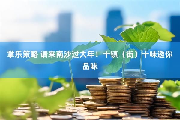 掌乐策略 请来南沙过大年！十镇（街）十味邀你品味