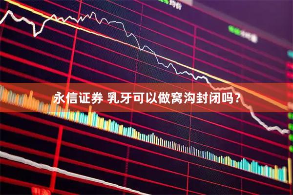 永信证券 乳牙可以做窝沟封闭吗？