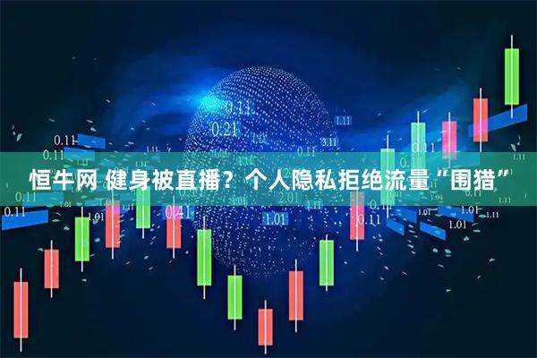 恒牛网 健身被直播？个人隐私拒绝流量“围猎”