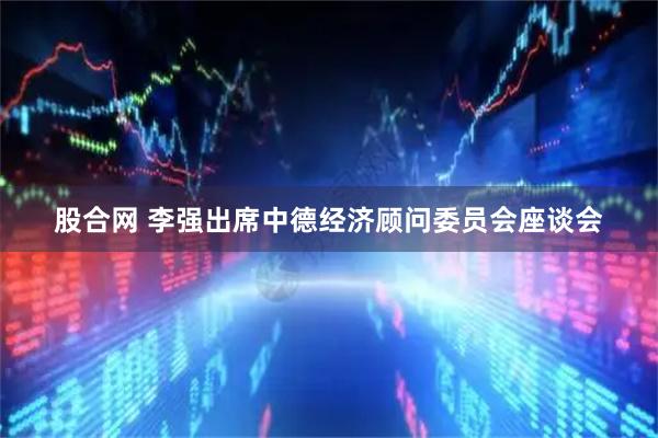 股合网 李强出席中德经济顾问委员会座谈会