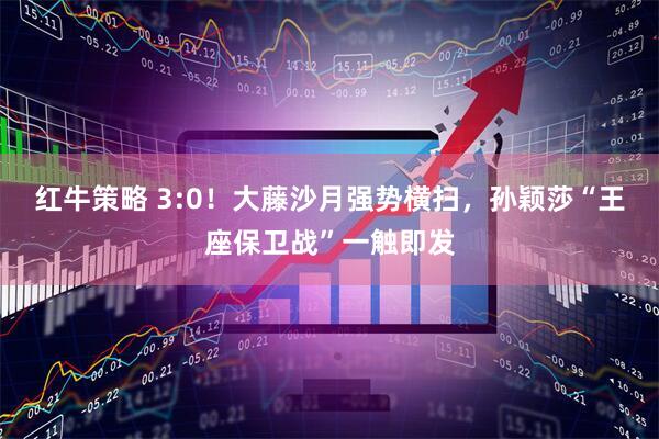 红牛策略 3:0！大藤沙月强势横扫，孙颖莎“王座保卫战”一触即发