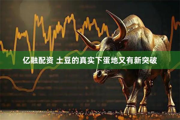 亿融配资 土豆的真实下蛋地又有新突破
