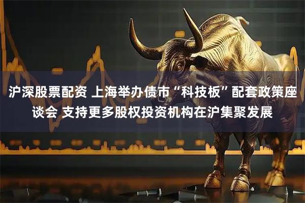 沪深股票配资 上海举办债市“科技板”配套政策座谈会 支持更多股权投资机构在沪集聚发展