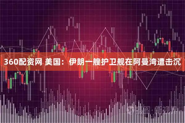 360配资网 美国：伊朗一艘护卫舰在阿曼湾遭击沉