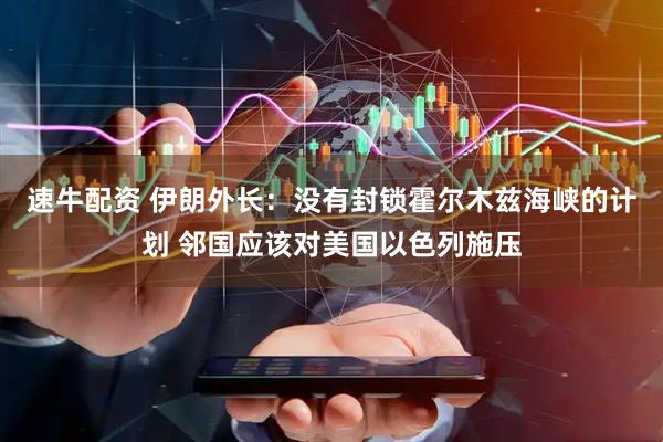 速牛配资 伊朗外长：没有封锁霍尔木兹海峡的计划 邻国应该对美国以色列施压