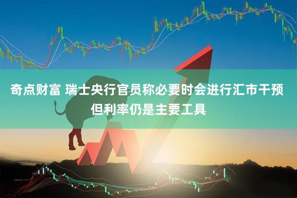 奇点财富 瑞士央行官员称必要时会进行汇市干预 但利率仍是主要工具
