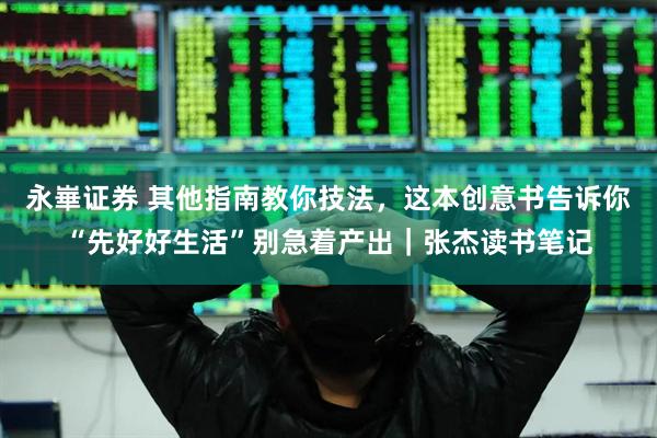 永崋证券 其他指南教你技法，这本创意书告诉你“先好好生活”别急着产出｜张杰读书笔记