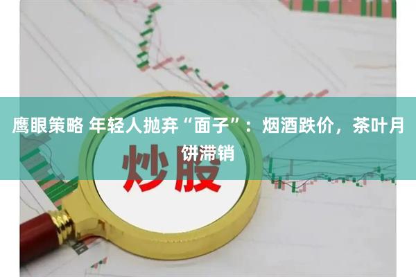 鹰眼策略 年轻人抛弃“面子”：烟酒跌价，茶叶月饼滞销