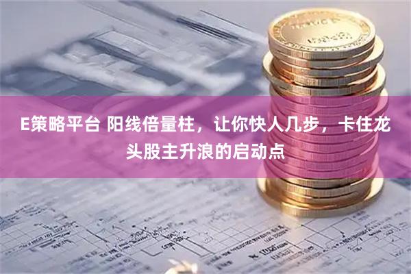 E策略平台 阳线倍量柱，让你快人几步，卡住龙头股主升浪的启动点