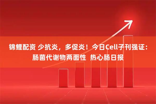 锦鲤配资 少抗炎，多促炎！今日Cell子刊强证：肠菌代谢物两面性  热心肠日报